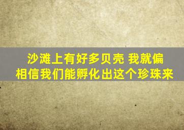 沙滩上有好多贝壳 我就偏相信我们能孵化出这个珍珠来